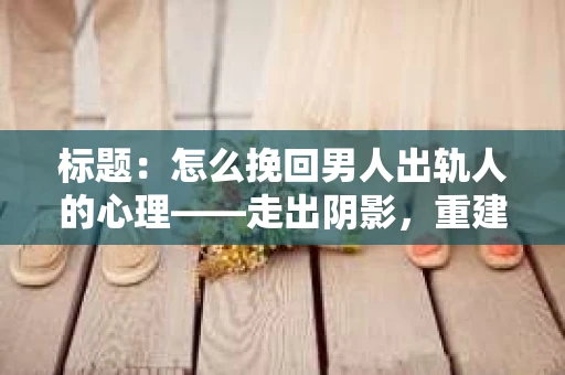 标题：怎么挽回男人出轨人的心理——走出阴影，重建信任