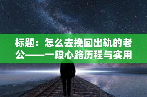 标题：怎么去挽回出轨的老公——一段心路历程与实用建议