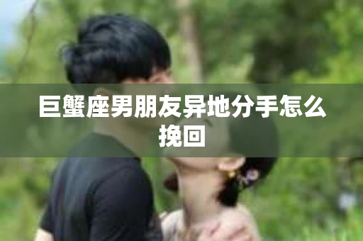 巨蟹座男朋友异地分手怎么挽回