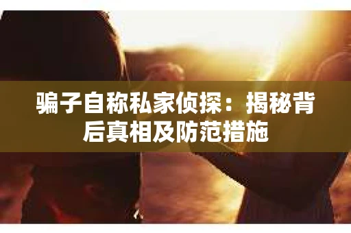骗子自称私家侦探：揭秘背后真相及防范措施
