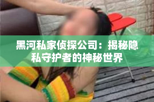 黑河私家侦探公司：揭秘隐私守护者的神秘世界