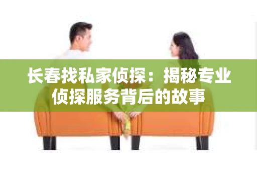 长春找私家侦探：揭秘专业侦探服务背后的故事