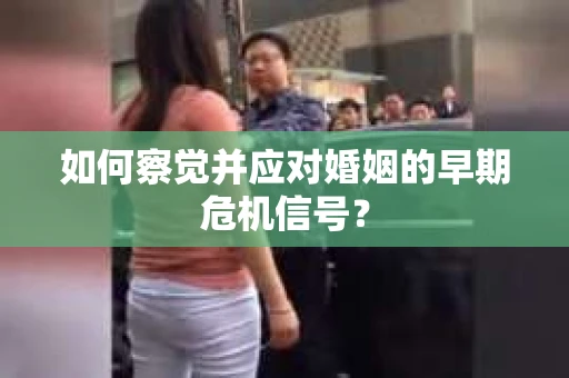 如何察觉并应对婚姻的早期危机信号? 如何察觉并应对婚姻的早期危机信号?