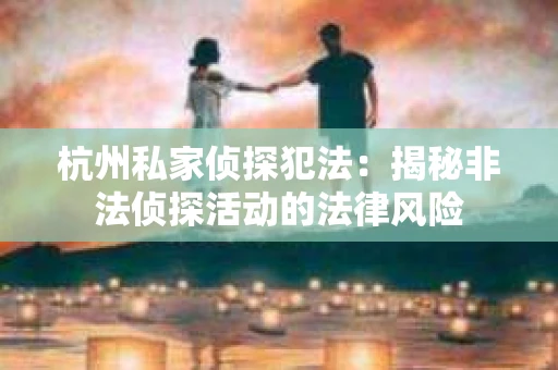 杭州私家侦探犯法：揭秘非法侦探活动的法律风险