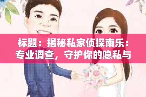 标题：揭秘私家侦探南乐：专业调查，守护你的隐私与权益