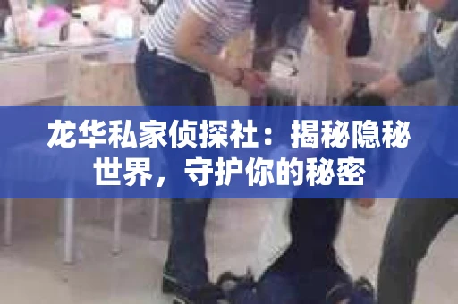龙华私家侦探社：揭秘隐秘世界，守护你的秘密