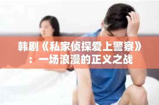 韩剧《私家侦探爱上警察》：一场浪漫的正义之战