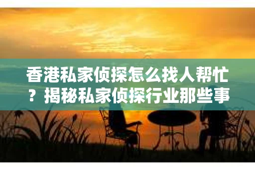 香港私家侦探怎么找人帮忙？揭秘私家侦探行业那些事儿