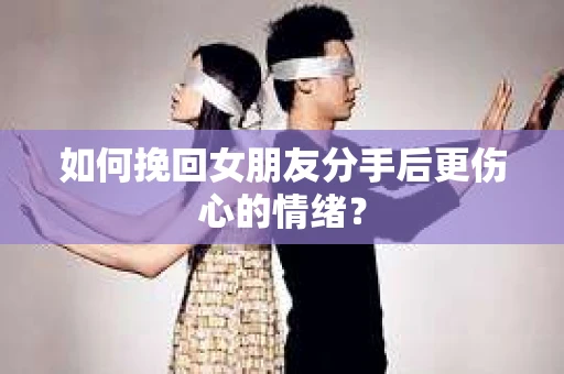 如何挽回女朋友分手后更伤心的情绪? 如何挽回女朋友分手后更伤心的情绪?