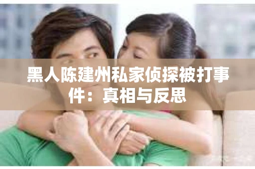 黑人陈建州私家侦探被打事件：真相与反思