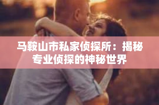 马鞍山市私家侦探所:揭秘专业侦探的神秘世界 马鞍山市私家侦探所:揭秘专业侦探的神秘世界