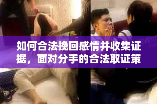 如何合法挽回感情并收集证据,面对分手的合法取证策略 如何合法挽回感情并收集证据,面对分手的合法取证策略