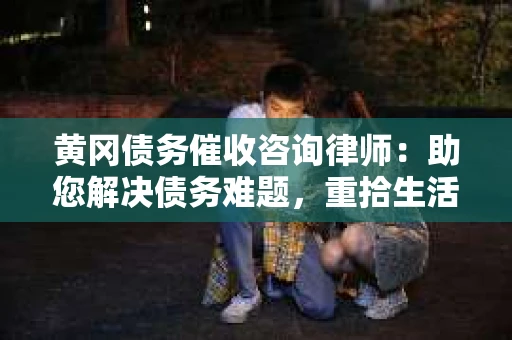 黄冈债务催收咨询律师：助您解决债务难题，重拾生活信心