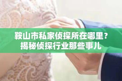 鞍山市私家侦探所在哪里？揭秘侦探行业那些事儿