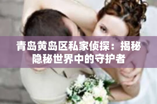 青岛黄岛区私家侦探：揭秘隐秘世界中的守护者
