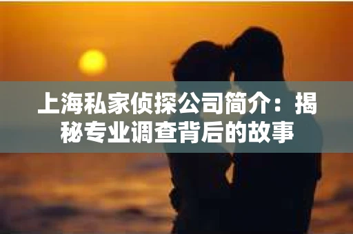 上海私家侦探公司简介：揭秘专业调查背后的故事