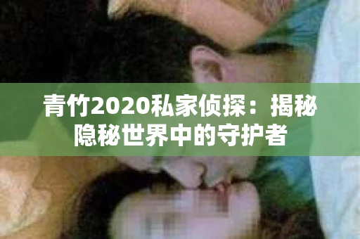 青竹2020私家侦探:揭秘隐秘世界中的守护者 青竹2020私家侦探:揭秘隐秘世界中的守护者