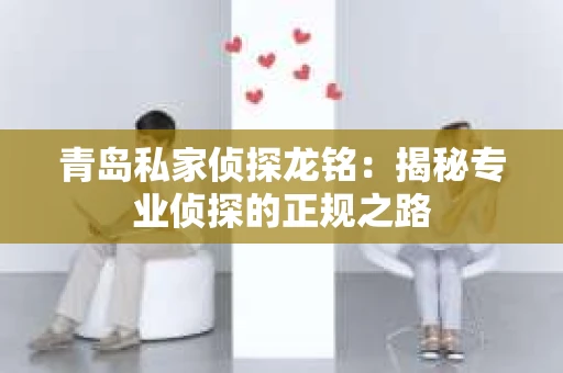 青岛私家侦探龙铭:揭秘专业侦探的正规之路 青岛私家侦探龙铭:揭秘专业侦探的正规之路