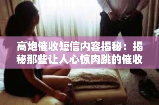 高炮催收短信内容揭秘:揭秘那些让人心惊肉跳的催收手段 高炮催收短信内容揭秘:揭秘那些让人心惊肉跳的催收手段