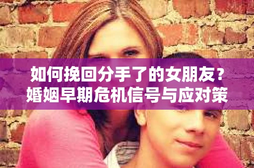 如何挽回分手了的女朋友?婚姻早期危机信号与应对策略 如何挽回分手了的女朋友?婚姻早期危机信号与应对策略