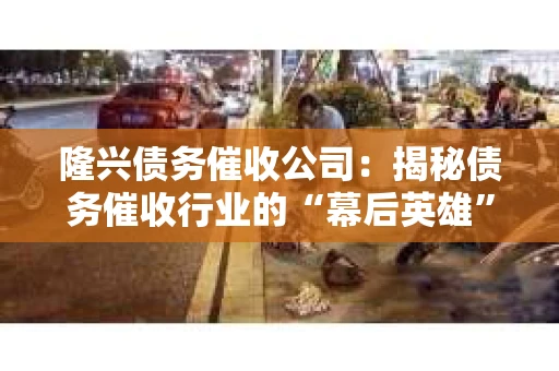 隆兴债务催收公司：揭秘债务催收行业的“幕后英雄”