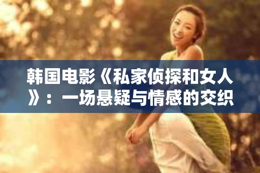 韩国电影《私家侦探和女人》：一场悬疑与情感的交织之旅