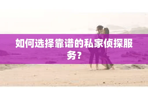 如何选择靠谱的私家侦探服务？