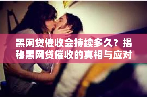 黑网贷催收会持续多久？揭秘黑网贷催收的真相与应对策略