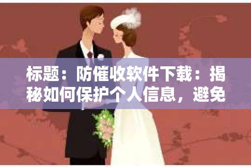 标题：防催收软件下载：揭秘如何保护个人信息，避免骚扰电话