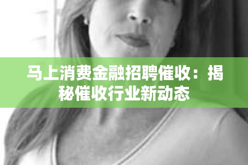 马上消费金融招聘催收：揭秘催收行业新动态