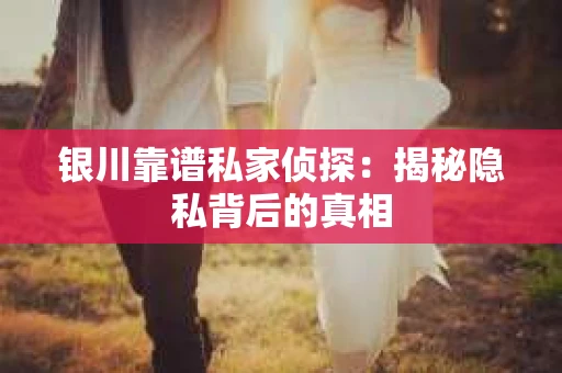 银川靠谱私家侦探：揭秘隐私背后的真相