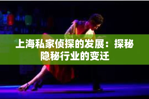 上海私家侦探的发展：探秘隐秘行业的变迁