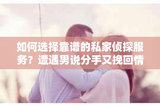 如何选择靠谱的私家侦探服务?遭遇男说分手又挽回情况怎么办? 如何选择靠谱的私家侦探服务?遭遇男说分手又挽回情况怎么办?