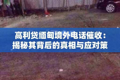高利贷缅甸境外电话催收：揭秘其背后的真相与应对策略