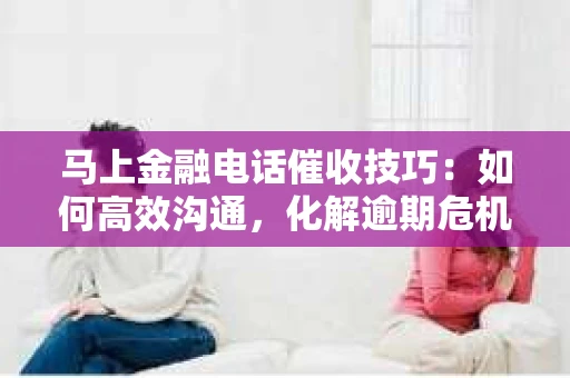 马上金融电话催收技巧：如何高效沟通，化解逾期危机
