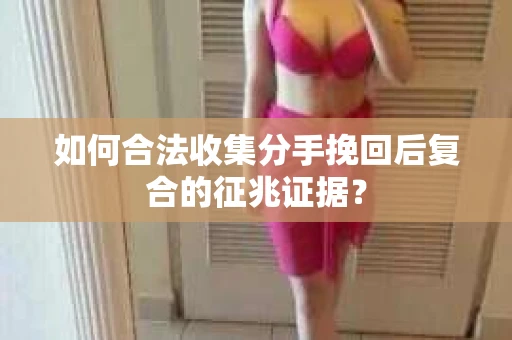 如何合法收集分手挽回后复合的征兆证据? 如何合法收集分手挽回后复合的征兆证据?
