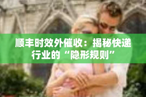 顺丰时效外催收：揭秘快递行业的“隐形规则”