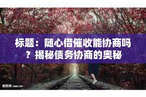 标题：随心借催收能协商吗？揭秘债务协商的奥秘