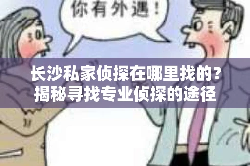 长沙私家侦探在哪里找的?揭秘寻找专业侦探的途径 长沙私家侦探在哪里找的?揭秘寻找专业侦探的途径