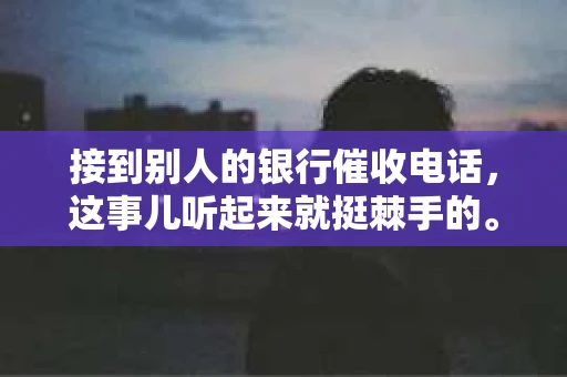 接到别人的银行催收电话，这事儿听起来就挺棘手的。我最近就遇到了这样的事情，所以想和大家聊聊这个话题。首先，你得明白，银行催收电话并不是什么新鲜事儿，但面对这样的电话，我们该如何应对呢？下面，我就从自己的经历出发，和大家分享一下我的看法。