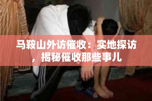 马鞍山外访催收：实地探访，揭秘催收那些事儿