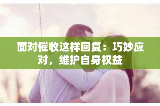 面对催收这样回复：巧妙应对，维护自身权益