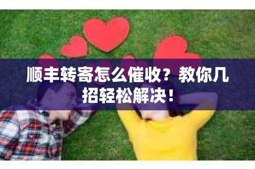 顺丰转寄怎么催收？教你几招轻松解决！