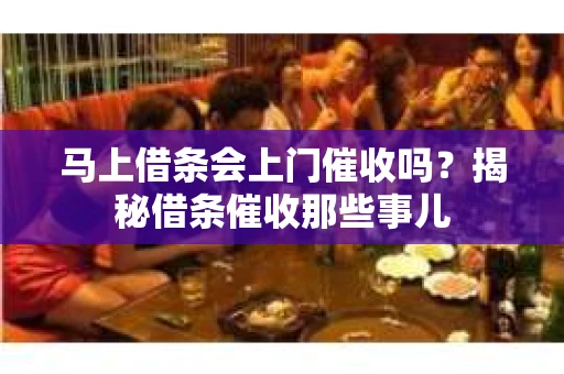 马上借条会上门催收吗？揭秘借条催收那些事儿