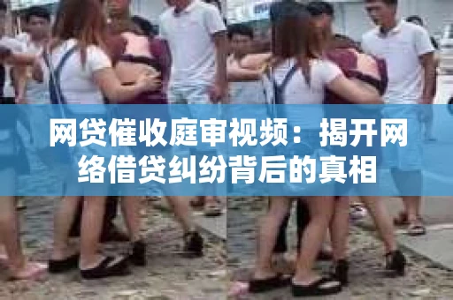 网贷催收庭审视频:揭开网络借贷纠纷背后的真相 网贷催收庭审视频:揭开网络借贷纠纷背后的真相