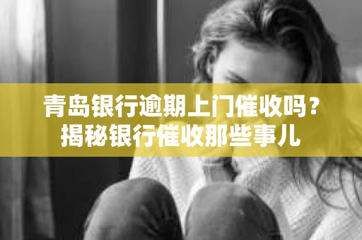 青岛银行逾期上门催收吗？揭秘银行催收那些事儿