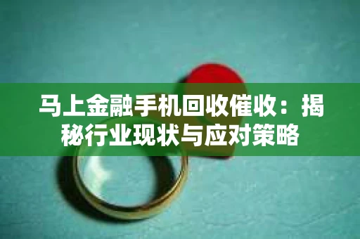 马上金融手机回收催收：揭秘行业现状与应对策略