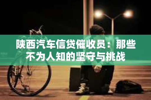 陕西汽车信贷催收员：那些不为人知的坚守与挑战
