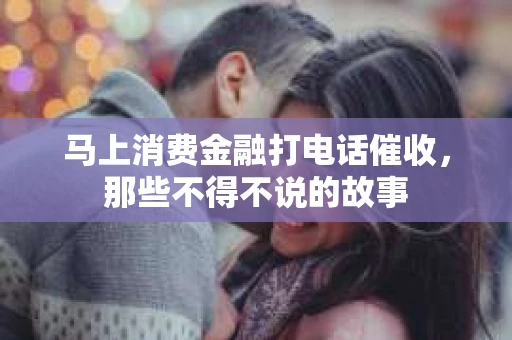 马上消费金融打电话催收，那些不得不说的故事