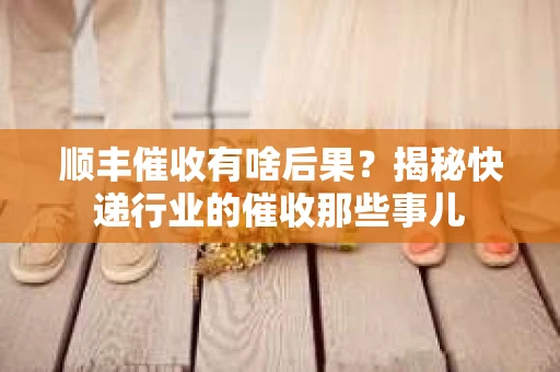 顺丰催收有啥后果？揭秘快递行业的催收那些事儿